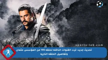 تحديث جديد: تردد القنوات الناقلة لحلقة 195 من المؤسس عثمان وتفاصيل الحلقة النارية